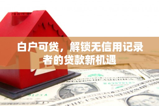 包头白户可贷，解锁无信用记录者的贷款新机遇