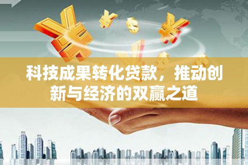 包头科技成果转化贷款，推动创新与经济的双赢之道