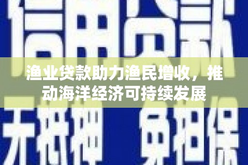 包头渔业贷款助力渔民增收，推动海洋经济可持续发展