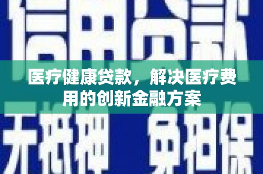 包头医疗健康贷款，解决医疗费用的创新金融方案