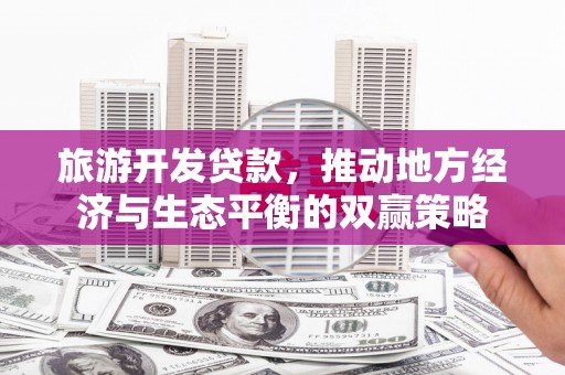 包头旅游开发贷款，推动地方经济与生态平衡的双赢策略