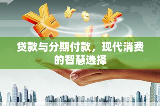 包头贷款与分期付款，现代消费的智慧选择