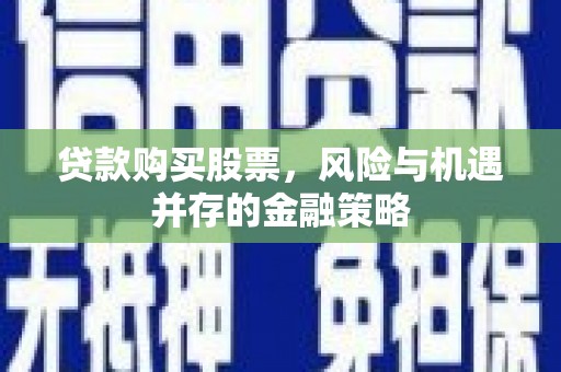 包头贷款购买股票，风险与机遇并存的金融策略