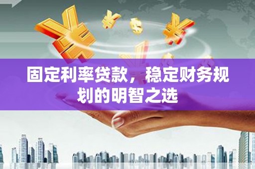 包头固定利率贷款，稳定财务规划的明智之选
